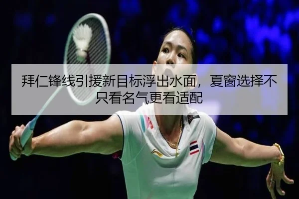 拜仁锋线引援新目标浮出水面，夏窗选择不只看名气更看适配