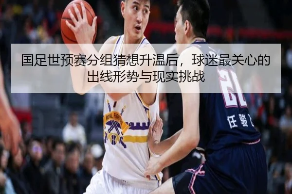 国足世预赛分组猜想升温后，球迷最关心的出线形势与现实挑战